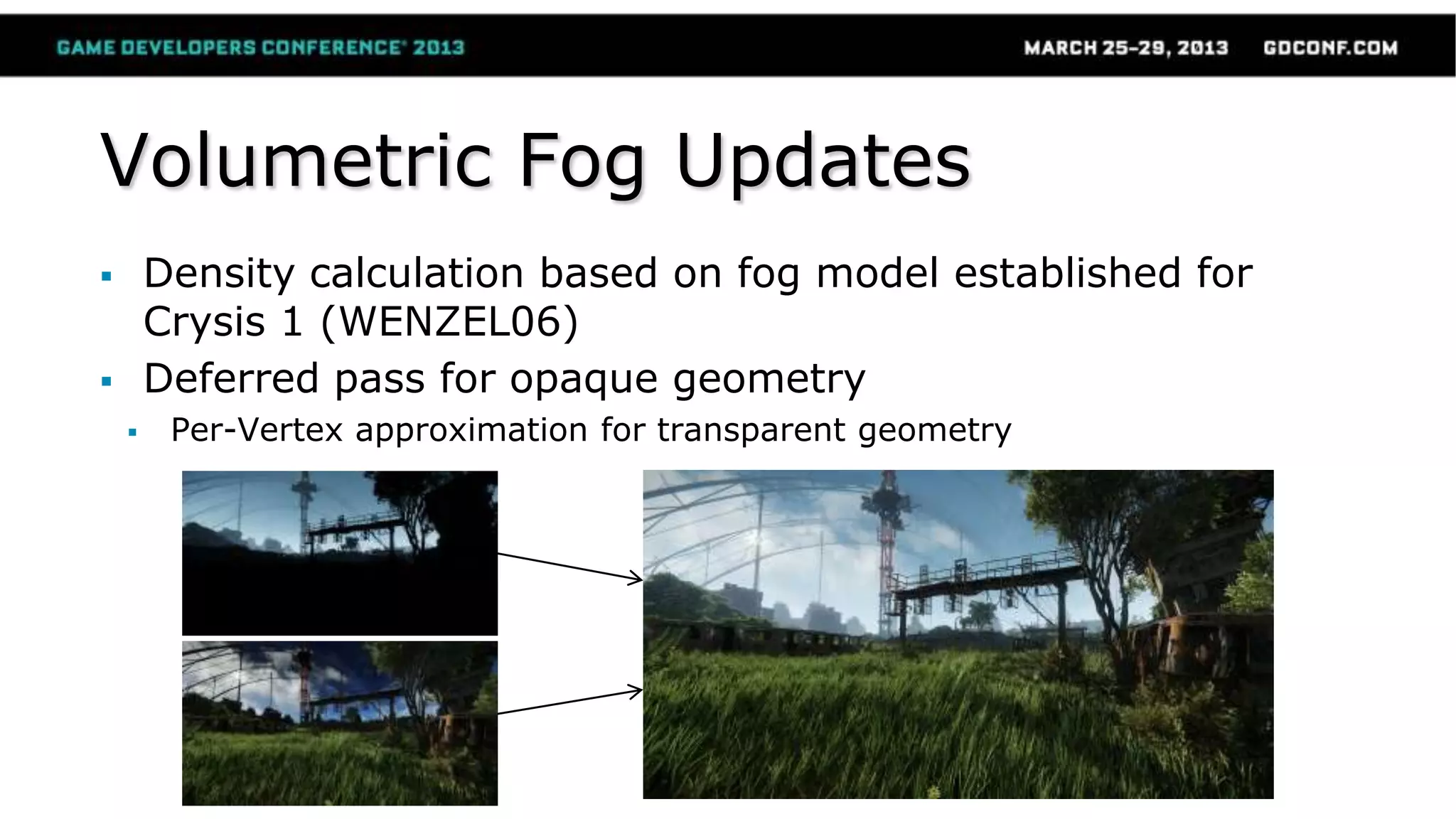 Volumetric Fog Updates
 Density calculation based on fog model established for
Crysis 1 (WENZEL06)
 Deferred pass for opaque geometry
 Per-Vertex approximation for transparent geometry
 