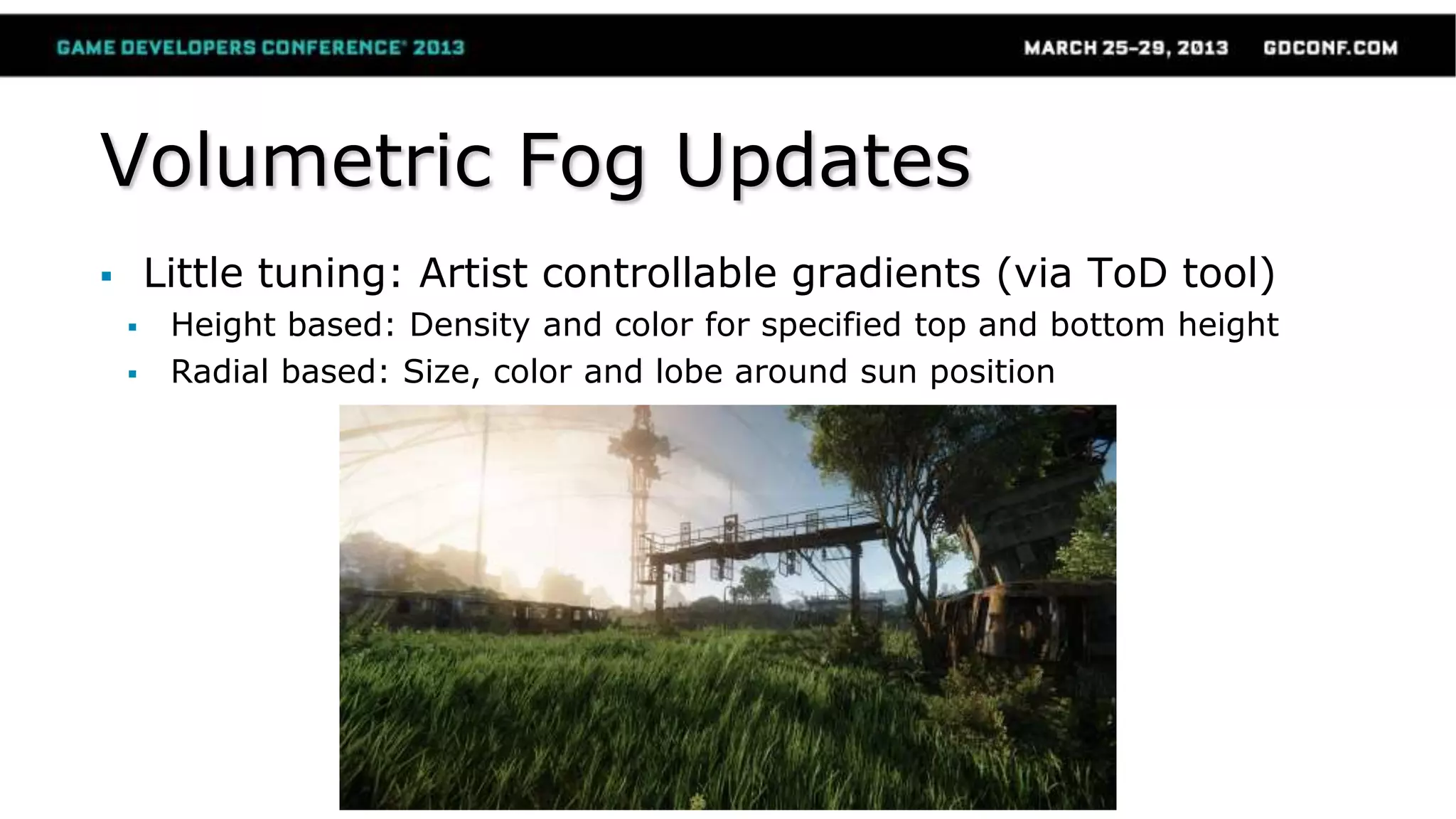 Volumetric Fog Updates
 Little tuning: Artist controllable gradients (via ToD tool)
 Height based: Density and color for specified top and bottom height
 Radial based: Size, color and lobe around sun position
 