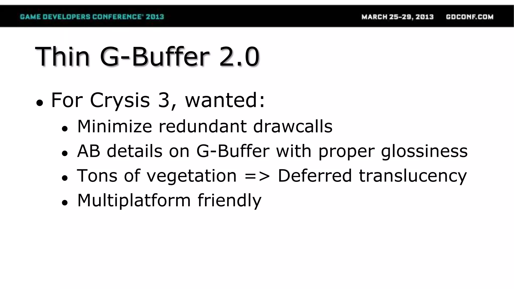 Thin G-Buffer 2.0
● For Crysis 3, wanted:
● Minimize redundant drawcalls
● AB details on G-Buffer with proper glossiness
● Tons of vegetation => Deferred translucency
● Multiplatform friendly
 