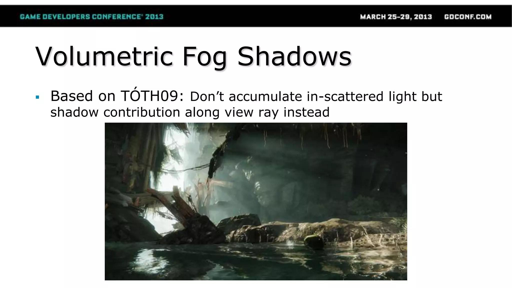 Volumetric Fog Shadows
 Based on TÓTH09: Don’t accumulate in-scattered light but
shadow contribution along view ray instead
 