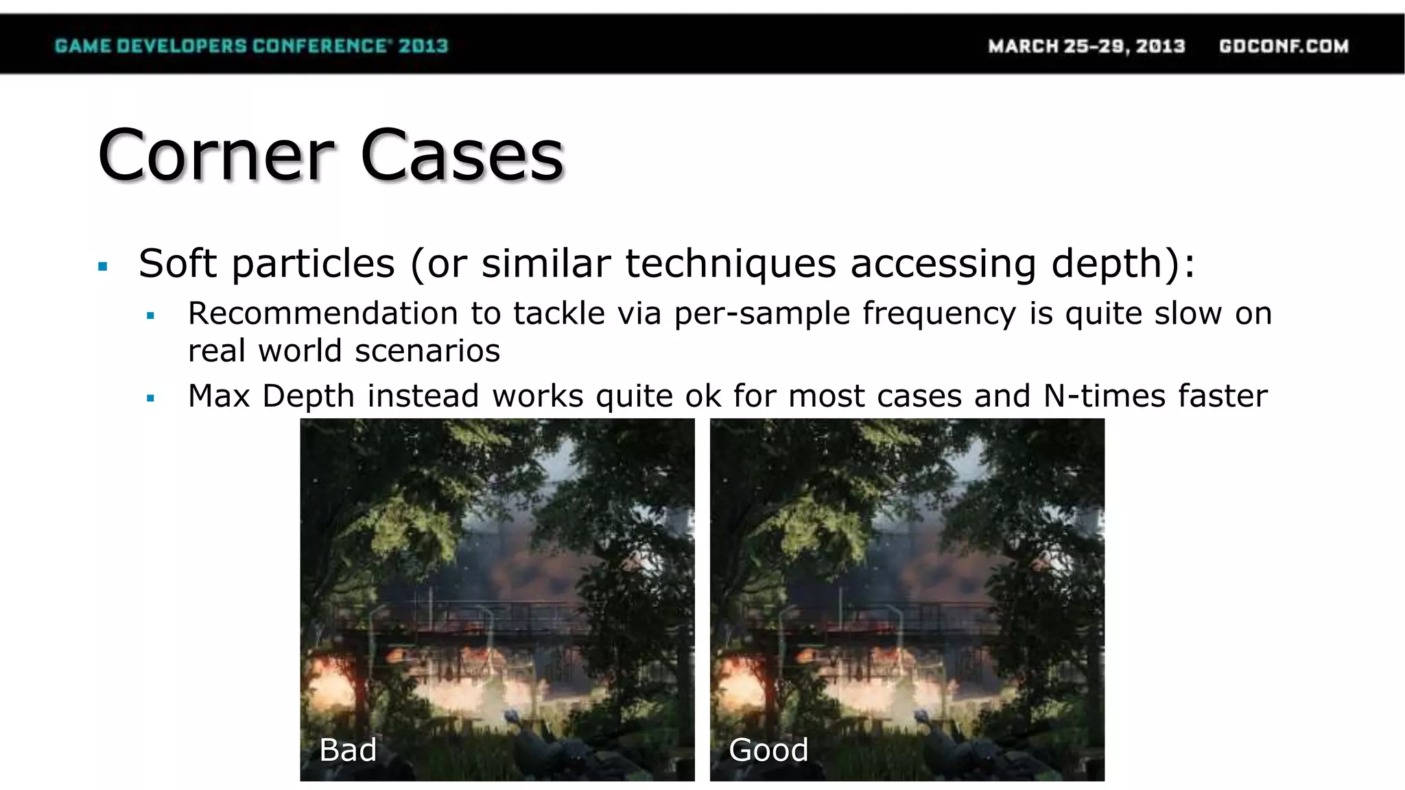 Corner Cases
 Soft particles (or similar techniques accessing depth):
 Recommendation to tackle via per-sample frequency is quite slow on
real world scenarios
 Max Depth instead works quite ok for most cases and N-times faster
Bad Good
 