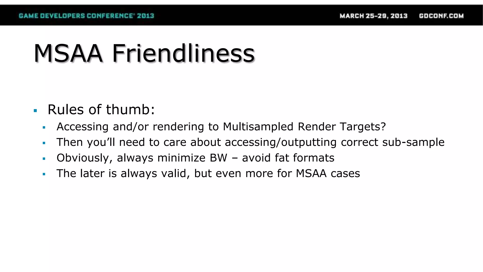 MSAA Friendliness
 Rules of thumb:
 Accessing and/or rendering to Multisampled Render Targets?
 Then you’ll need to care about accessing/outputting correct sub-sample
 Obviously, always minimize BW – avoid fat formats
 The later is always valid, but even more for MSAA cases
 