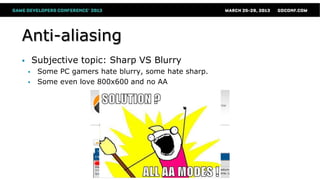 Anti-aliasing
 Subjective topic: Sharp VS Blurry
 Some PC gamers hate blurry, some hate sharp.
 Some even love 800x600 and no AA
 