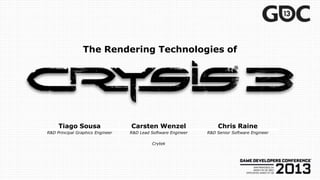 The Rendering Technologies of
Tiago Sousa Carsten Wenzel Chris Raine
R&D Principal Graphics Engineer R&D Lead Software Engineer R&D Senior Software Engineer
Crytek
 
