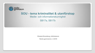 SOU - tema kriminalitet & utanförskap
Medie- och informationskunnighet
SB17a, SB17b
Elisabet Brandberg, bibliotekarie
Nacka gymnasium, vt 2018
 