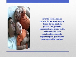 Era tão serena minha certeza do teu amor que, só depois de tua partidapara o Céu, percebi claramente que eras o eleito de minha vida. Umsorriso aflora quando alguém sugere que sou um pouco parecida contigo.
