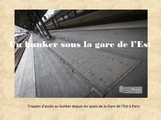 Trappes d’accès au bunker depuis les quais de la Gare de l’Est à Paris
Un bunker sous la gare de l’Est
 