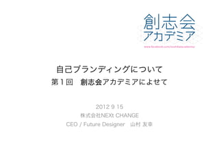 自己ブランディングについて 
                

第１回 創志会アカデミアによせて　　


           2012 9 15
      株式会社NEXt CHANGE
  CEO / Future Designer 山村 友幸
 