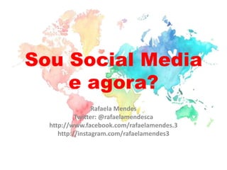 Sou Social Media
e agora?
Rafaela Mendes
Twitter: @rafaelamendesca
http://www.facebook.com/rafaelamendes.3
http://instagram.com/rafaelamendes3
 