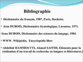 Bibliographie Dictionnaire du français, 1987, Paris, Hachette. Jean DUBOIS, Dictionnaire étymologique, Larousse, 1971. Jean DUBOIS, Dictionnaire des sciences du langage, 1984. WWW. Wikipédia,  Encyclopédie libre Abdellah HAMMOUTTI, Ahmed SAFFIH, Eléments pour la réalisation d’un travail de recherche en langues et littératures,1996 