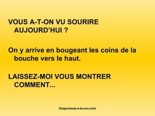 VOUS A-T-ON VU SOURIRE AUJOURD’HUI ? On y arrive en bougeant les coins de la bouche vers le haut.  LAISSEZ-MOI VOUS MONTRER COMMENT... 