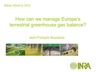 Bilbao, March 8, 2012




       How can we manage Europe’s
    terrestrial greenhouse gas balance?

                    Jean-François Soussana
 