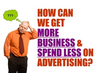 ??? HOW CAN  WE GET MORE BUSINESS  &  SPEND LESS  ON ADVERTISING? 