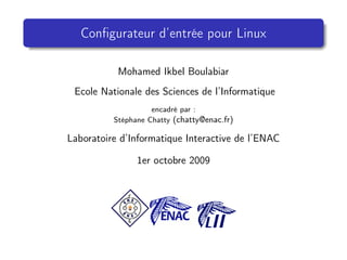 Conﬁgurateur d’entrée pour Linux

           Mohamed Ikbel Boulabiar
 Ecole Nationale des Sciences de l’Informatique
                    encadré par :
          Stéphane Chatty (chatty@enac.fr)

Laboratoire d’Informatique Interactive de l’ENAC

                1er octobre 2009
 