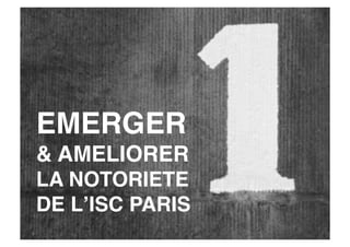 EMERGER 
& AMELIORER 
LA NOTORIETE
DE LʼISC PARIS
 