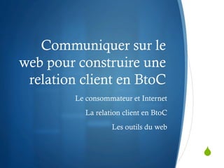 Communiquer sur le
web pour construire une
 relation client en BtoC
         Le consommateur et Internet
            La relation client en BtoC
                    Les outils du web


                                         S
 
