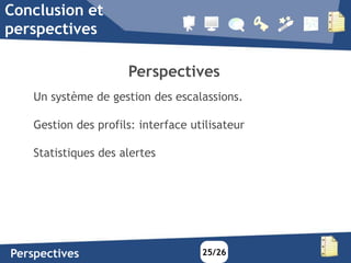 Conclusion et
perspectives

                      Perspectives
    Un système de gestion des escalassions.

    Gestion des profils: interface utilisateur

    Statistiques des alertes




Perspectives                         25/26
 