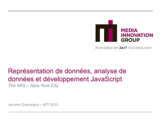 Représentation de données, analyse de
données et développement JavaScript
The MIG – New York City



Jerome Champigny – MTI 2012
 