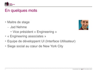 En quelques mots

 Maitre de stage
  – Jad Nehme
     Vice président « Engineering »
 « Engineering associates »
 Equipe de développent UI (Interface Utilisateur)
 Siege social au cœur de New York City




2
 