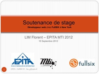 Soutenance de stage
                          Développeur web chez FullSIX à New York



                      LIM Florent – EPITA MTI 2012
                                          18 Septembre 2012




1   EPITA - FullSIX NY - lim_g@epita.fr
 