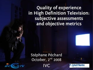 Quality of experience
in High Definition Television:
   subjective assessments
    and objective metrics




 Stéphane Péchard
 October, 2nd 2008
       IVC                       1
 