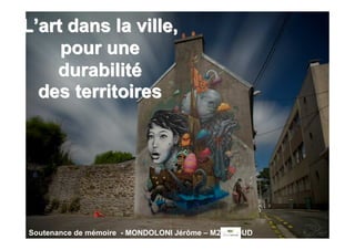 L’art dans la ville,
     pour une
    durabilité
  des territoires




Soutenance de mémoire - MONDOLONI Jérôme – M2 GU DUD
 