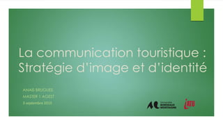 La communication touristique :
Stratégie d’image et d’identité
ANAIS BRUGUES
MASTER 1 AGEST
3 septembre 2015
 