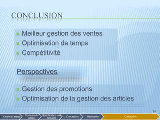 CONCLUSION
24Cadre du stage
Contexte du
projet
Spécification des
besoins
Conception Réalisation Conclusion
24
 Meilleur gestion des ventes
 Optimisation de temps
 Compétitivité
 Gestion des promotions
 Optimisation de la gestion des articles
Perspectives
 