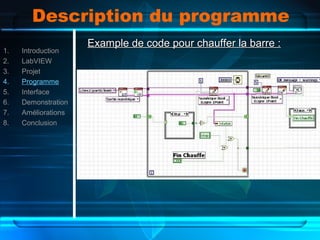 Description du programme
1. Introduction
2. LabVIEW
3. Projet
4. Programme
5. Interface
6. Demonstration
7. Améliorations
8. Conclusion
Example de code pour chauffer la barre :Example de code pour chauffer la barre :
 
