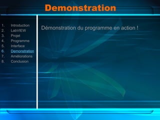 Demonstration
1. Introduction
2. LabVIEW
3. Projet
4. Programme
5. Interface
6. Demonstration
7. Améliorations
8. Conclusion
Démonstration du programme en action !
 