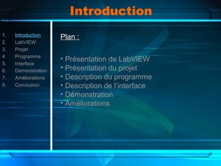 Introduction
1. Introduction
2. LabVIEW
3. Projet
4. Programme
5. Interface
6. Demonstration
7. Améliorations
8. Conclusion
Plan :Plan :
• Présentation de LabVIEW
• Présentation du projet
• Description du programme
• Description de l’interface
• Démonstration
• Améliorations
 