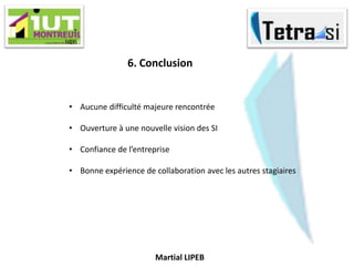 Martial LIPEB
6. Conclusion
• Aucune difficulté majeure rencontrée
• Ouverture à une nouvelle vision des SI
• Confiance de l’entreprise
• Bonne expérience de collaboration avec les autres stagiaires
 