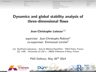 Introduction Global stability theory Roughness-induced transition Conclusion
Dynamics and global stability analysis of
three-dimensional ﬂows
Jean-Christophe Loiseau1,2
supervisor: Jean-Christophe Robinet1
co-supervisor: Emmanuel Leriche2
(1): DynFluid Laboratory - Arts & M´etiers-ParisTech - 75013 Paris, France
(2): LML - University of Lille 1 - 59655 Villeneuve d’Ascq, France
PhD Defence, May 26th 2014
1/79
 