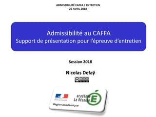 Admissibilité au CAFFA
Support de présentation pour l’épreuve d’entretien
Session 2018
Nicolas Defaÿ
ADMISSIBILITÉ CAFFA / ENTRETIEN
- 25 AVRIL 2018 -
 