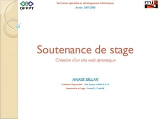 Technicien spécialisé en développement informatique Année  2007-2008 Soutenance  de stage Création d’un site web dynamique ANASS SELLAK Professeur Responsable  :  Mlle Kawtar HARMOUCHI Responsable de Stage :  Karima EL CHAHIR 