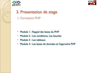 3. Presentation de stage 1. Formation PHP Module 1 : Rappel des bases du PHP Module 2 : Les conditions, Les boucles Module 3 : Les tableaux Module 4 : Les bases de données et l'approche PHP 