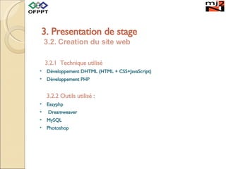 3.2. Creation du site web 3.2.1  Technique utilisé  Développement DHTML (HTML + CSS+JavaScript) Développement PHP 3.2.2 Outils utilisé : Easyphp Dreamweaver  MySQL Photoshop  3. Presentation de stage 