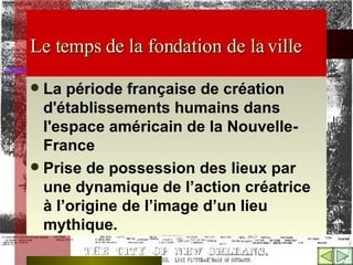 Le temps de la fondation de la ville   La période française de création d'établissements humains dans l'espace américain de la Nouvelle-France   Prise de possession des lieux par une dynamique de l’action créatrice à l’origine de l’image d’un lieu mythique.   