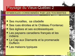 Ses murailles,  sa citadelle Ses rues étroites et le Château Frontenac Ses églises et ses ecclésiastiques Les paysans canadiens français et les indiens Le Cap aux Diamants et la promenade Dufferin Les maisons typiques   Paysage du Vieux-Québec 2 SYMBOLES CONSOMMÉS PAR LES TOURISTES 