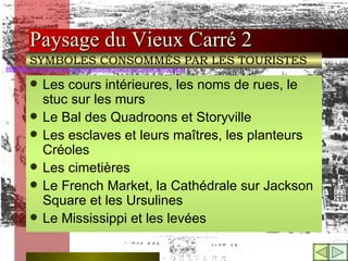 Paysage du Vieux Carré 2 Les cours intérieures, les noms de rues, le stuc sur les murs Le Bal des Quadroons et Storyville Les esclaves et leurs maîtres, les planteurs Créoles Les cimetières Le French Market, la Cathédrale sur Jackson Square et les Ursulines Le Mississippi et les levées SYMBOLES CONSOMMÉS PAR LES TOURISTES 