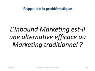 Rappel de la problématique
L’Inbound Marketing est-il
une alternative efficace au
Marketing traditionnel ?
18/06/2014 Soutenance de thèse professionnelle 22
 