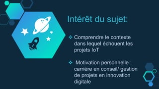 Intérêt du sujet:
 Comprendre le contexte
dans lequel échouent les
projets IoT
 Motivation personnelle :
carrière en conseil/ gestion
de projets en innovation
digitale
 