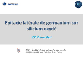 Epitaxie latérale de germanium sur
           silicium oxydé
                V.D.Cammilleri


         IEF - Institut d’électronique Fondamentale
         UMR8622, CNRS, Univ. Paris-Sud, Orsay, France
 