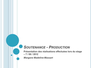 SOUTENANCE - PRODUCTION
Présentation des réalisations effectuées lors du stage
– 7 / 06 / 2012
Morgane Madeline-Massart
 