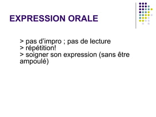 EXPRESSION ORALE

 > pas d’impro ; pas de lecture
 > répétition!
 > soigner son expression (sans être
 ampoulé)
 