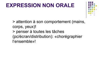 EXPRESSION NON ORALE

 > attention à son comportement (mains,
 corps, yeux)!
 > penser à toutes les tâches
 (pc/écran/distribution): «chorégraphier
 l’ensemble»!
 