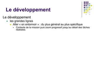Le développement
Le développement
     les grandes lignes
       Aller « en entonnoir » : du plus général au plus spécifique
           Contexte de la mission puis zoom progressif jusqu’au détail des tâches
            réalisées
 