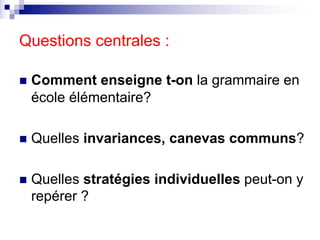 Questions centrales :
n Comment enseigne t-on la grammaire en
école élémentaire?
n Quelles invariances, canevas communs?
n...