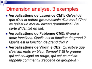 Dimension analyse, 3 exemples
n Verbalisations de Laurence CM1: Qu'est-ce
que c'est la nature grammaticale d'un mot? C'est...