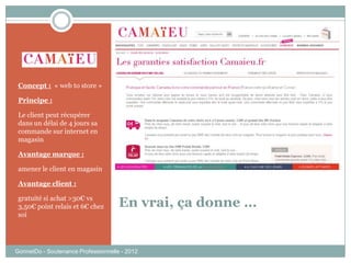 En vrai, ça donne …
Concept : « web to store »
Principe :
Le client peut récupérer
dans un délai de 4 jours sa
commande sur internet en
magasin
Avantage marque :
amener le client en magasin
Avantage client :
gratuité si achat >30€ vs
3,50€ point relais et 6€ chez
soi
GonnetDo - Soutenance Professionnelle - 2012
 